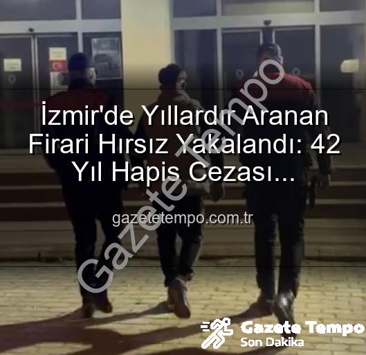 izmir hırsız - İzmir'de Yıllardır Aranan Firari Hırsız Yakalandı: 42 Yıl Hapis Cezası Kesinleşti