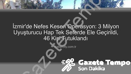 İzmir’de Nefes Kesen Operasyon: Tek Seferde 3 Milyon Uyuşturucu Hap Ele Geçirildi, 46 Kişi Tutuklandı