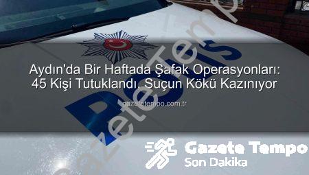 Aydın’da Bir Haftada Şafak Operasyonları: 45 Kişi Tutuklandı, Suçun Kökü Kazınıyor