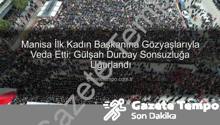 Manisa İlk Kadın Başkanına Gözyaşlarıyla Veda Etti: Gülşah Durbay Sonsuzluğa Uğurlandı