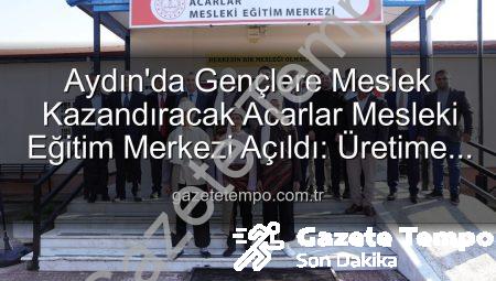 Aydın’da Gençlere Meslek Kazandıracak Acarlar Mesleki Eğitim Merkezi Açıldı: Üretime Katkı Vurgusu