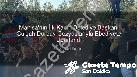 Manisa Yasta: İlk Kadın Belediye Başkanı Gülşah Durbay Gözyaşlarıyla Ebediyete Uğurlandı