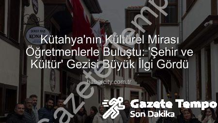 Kütahya’nın Kültürel Mirası Öğretmenlerle Buluştu: ‘Şehir ve Kültür’ Gezisi Büyük İlgi Gördü