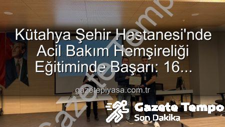 Kütahya Şehir Hastanesi’nde Acil Bakım Hemşireliği Eğitiminde Yeni Dönem: 16 Profesyonel Sertifika Aldı