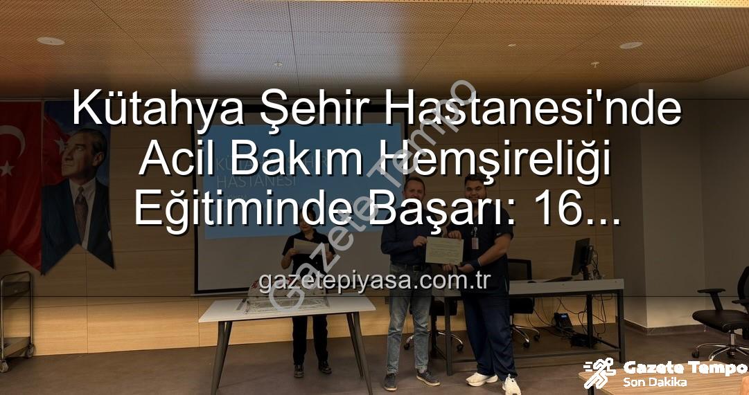 acil bakım hemşireliği eğitimi - Kütahya Şehir Hastanesi'nde Acil Bakım Hemşireliği Eğitiminde Yeni Dönem: 16 Profesyonel Sertifika Aldı
