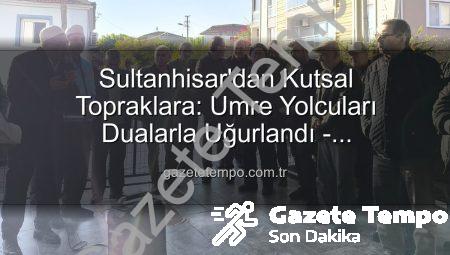 Sultanhisar’dan Kutsal Topraklara: Umre Yolcuları Dualarla Uğurlandı – gazetetempo.com.tr