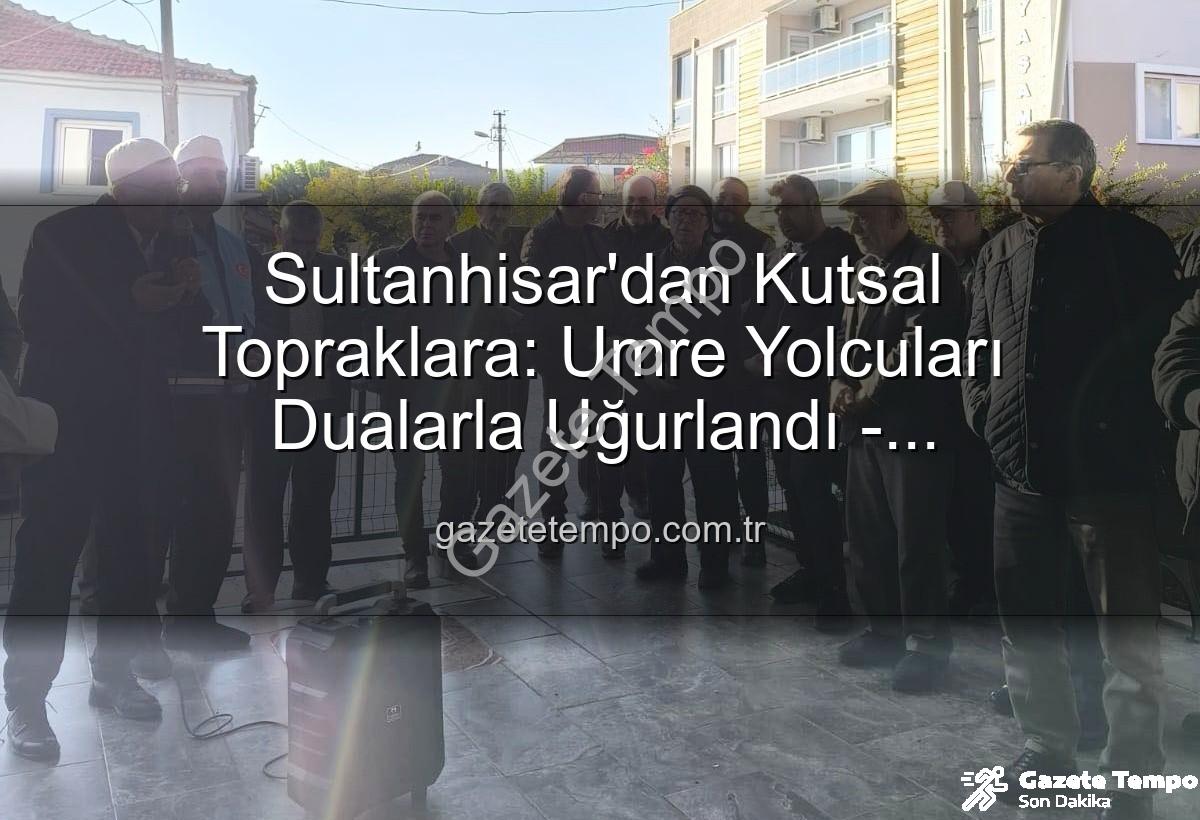 umre yolcuları - Sultanhisar'dan Kutsal Topraklara: Umre Yolcuları Dualarla Uğurlandı - gazetetempo.com.tr
