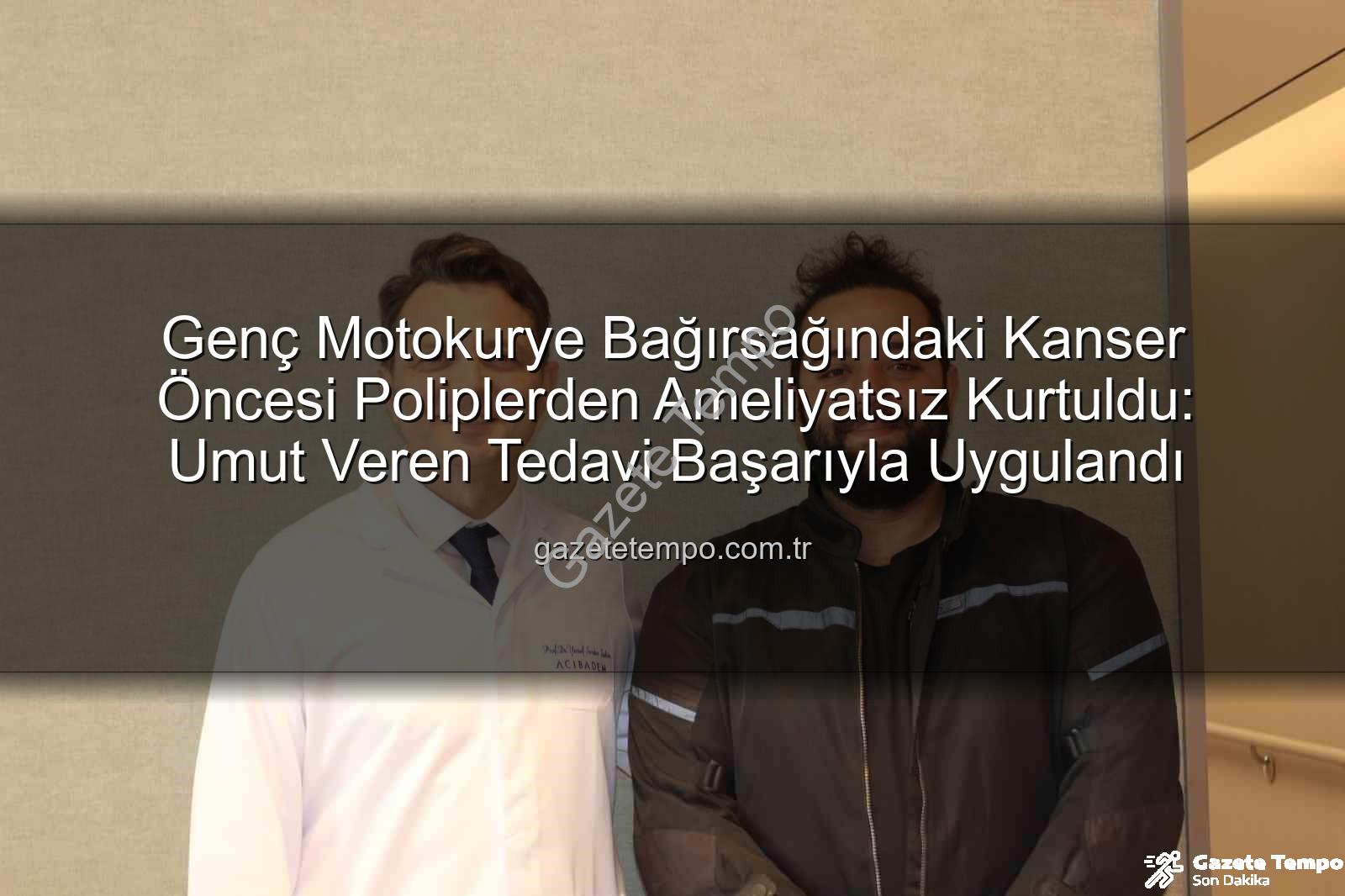ameliyatsız bağırsak tedavisi - Genç Motokurye Bağırsağındaki Kanser Öncesi Poliplerden Ameliyatsız Kurtuldu: Umut Veren Tedavi Başarıyla Uygulandı