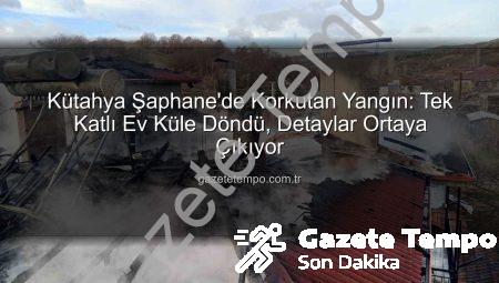 Kütahya Şaphane’de Korkutan Yangın: Tek Katlı Ev Küle Döndü, Detaylar Ortaya Çıkıyor