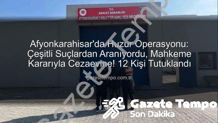 Afyonkarahisar’da Huzur Operasyonu: Çeşitli Suçlardan Aranıyordu, Mahkeme Kararıyla Cezaevine! 12 Kişi Tutuklandı