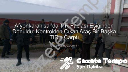 Afyonkarahisar’da TIR Faciası Eşiğinden Dönüldü: Kontrolden Çıkan Araç Bir Başka TIR’a Çarptı