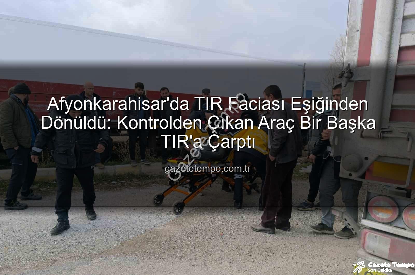 Afyonkarahisar TIR kazası - Afyonkarahisar'da TIR Faciası Eşiğinden Dönüldü: Kontrolden Çıkan Araç Bir Başka TIR'a Çarptı