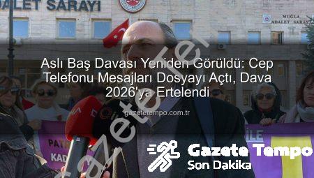 Aslı Baş Davası Yeniden Görüldü: Cep Telefonu Mesajları Dosyayı Açtı, Dava 2026’ya Ertelendi