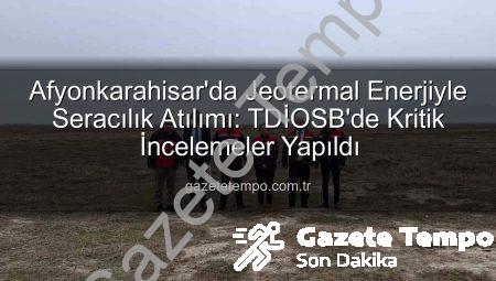 Afyonkarahisar’da Jeotermal Enerjiyle Seracılık Atılımı: TDİOSB’de Kritik İncelemeler Yapıldı