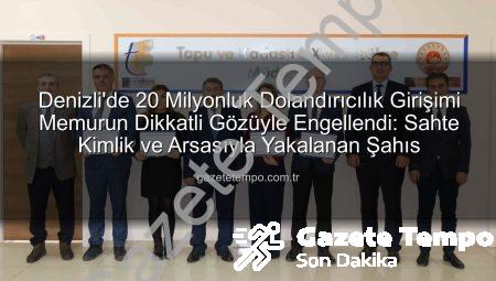 Denizli’de 20 Milyonluk Dolandırıcılık Girişimi Memurun Dikkatli Gözüyle Engellendi: Sahte Kimlik ve Arsasıyla Yakalanan Şahıs