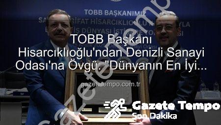 TOBB Başkanı Hisarcıklıoğlu’ndan Denizli Sanayi Odası’na Övgü: “Dünyanın En İyi İlk Üç Odası Arasına Girdik!”