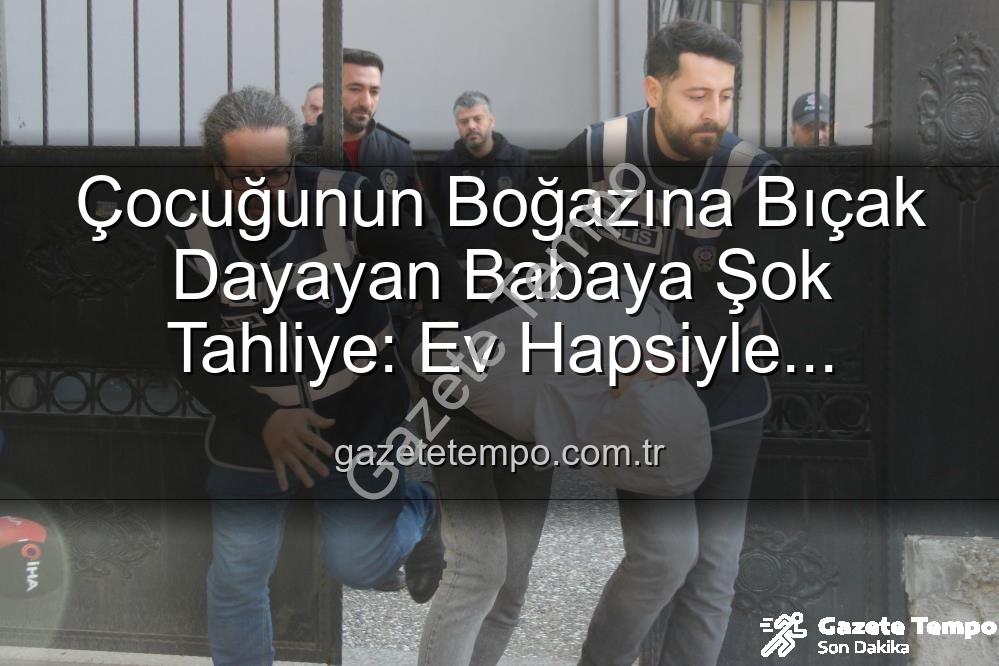 çocuğunun boğazına bıçak - Çocuğunun Boğazına Bıçak Dayayan Babaya Şok Tahliye: Ev Hapsiyle Serbest Bırakıldı
