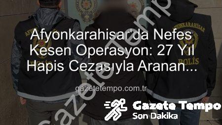 Afyonkarahisar’da Nefes Kesen Operasyon: 27 Yıl Hapis Cezasıyla Aranan Şahıs Güvenlik Güçlerince Yakalandı!