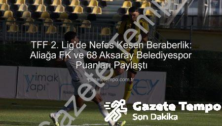 TFF 2. Lig’de Nefes Kesen Beraberlik: Aliağa FK ve 68 Aksaray Belediyespor Puanları Paylaştı