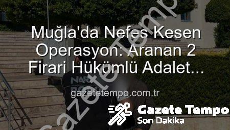 Muğla’da Nefes Kesen Operasyon: Aranan 2 Firari Hükümlü Adalet Önüne Teslim Edildi