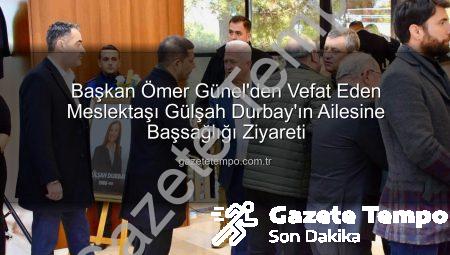 Başkan Ömer Günel’den Vefat Eden Meslektaşı Gülşah Durbay’ın Ailesine Başsağlığı Ziyareti