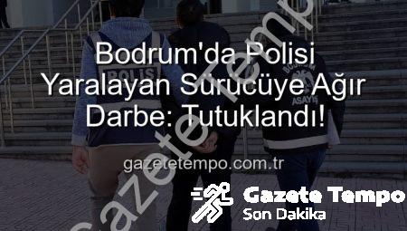 Bodrum’da Polisi Yaralayan Sürücüye Ağır Darbe: Tutuklandı!