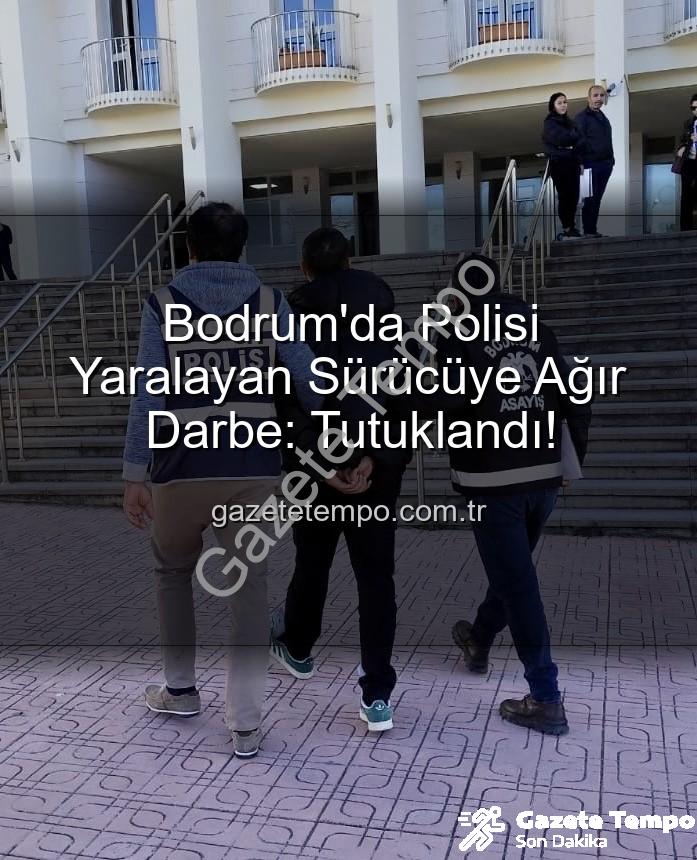 polisi yaralayan sürücü - Bodrum'da Polisi Yaralayan Sürücüye Ağır Darbe: Tutuklandı!