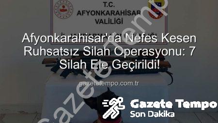 Afyonkarahisar’da Nefes Kesen Ruhsatsız Silah Operasyonu: 7 Silah Ele Geçirildi!