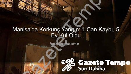 Manisa’da Korkunç Yangın: 1 Can Kaybı, 5 Ev Kül Oldu