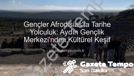 Gençler Afrodisias’ta Tarihe Yolculuk: Aydın Gençlik Merkezi’nden Kültürel Keşif