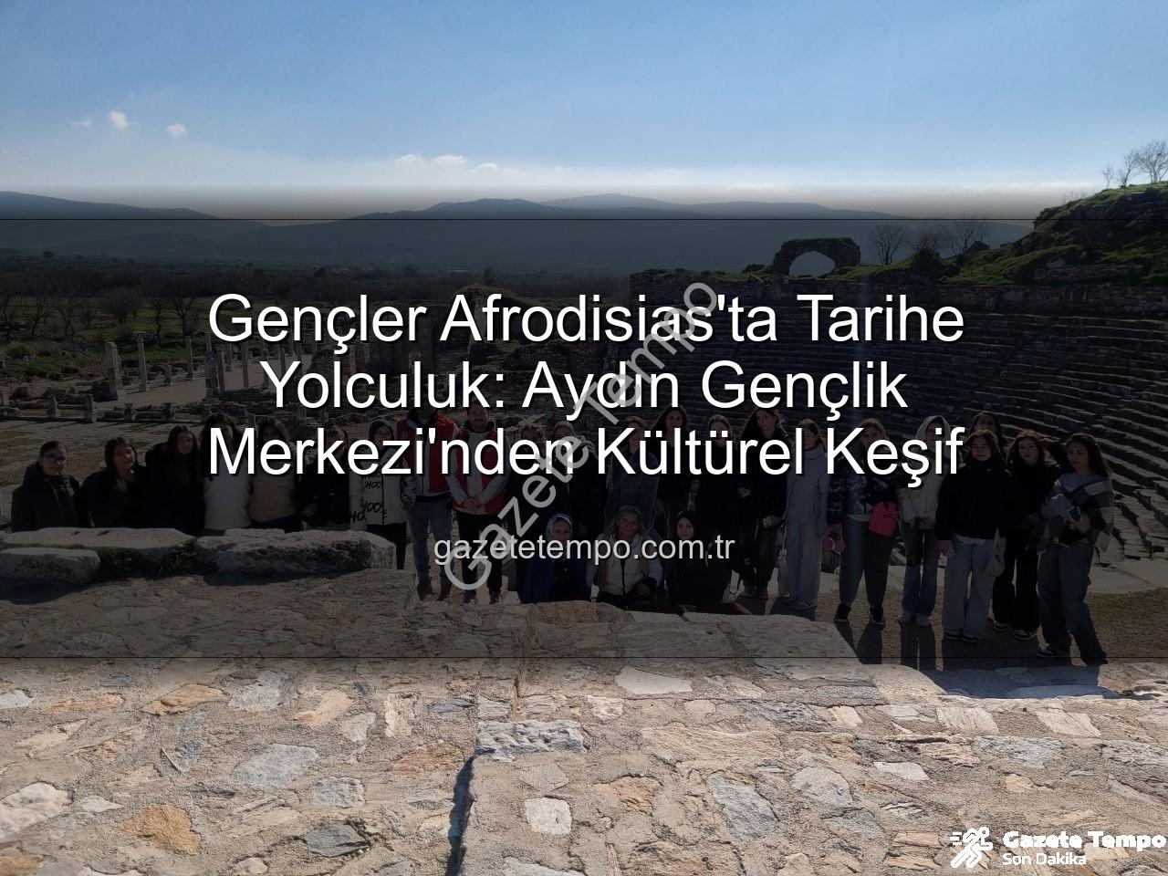 Afrodisias Antik Kenti - Gençler Afrodisias'ta Tarihe Yolculuk: Aydın Gençlik Merkezi'nden Kültürel Keşif