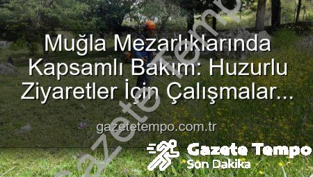 Muğla Mezarlıklarında Kapsamlı Bakım: Huzurlu Ziyaretler İçin Çalışmalar Sürüyor