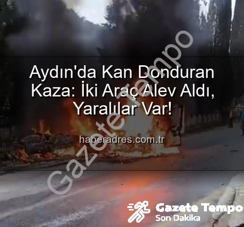 Aydın kaza - Aydın'da Kan Donduran Kaza: Kafa Kafaya Çarpışan Araçlar Alevlere Teslim Oldu, 2 Yaralı