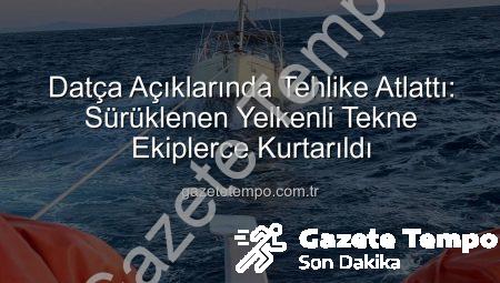 Datça Açıklarında Tehlike Atlattı: Sürüklenen Yelkenli Tekne Ekiplerce Kurtarıldı