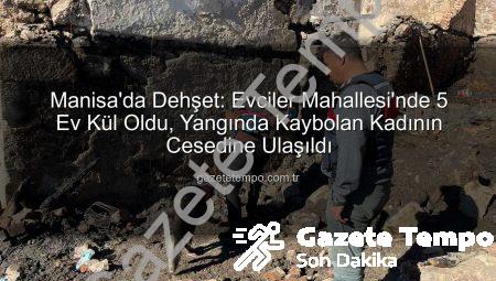 Manisa’da Dehşet: Evciler Mahallesi’nde 5 Ev Kül Oldu, Yangında Kaybolan Kadının Cesedine Ulaşıldı