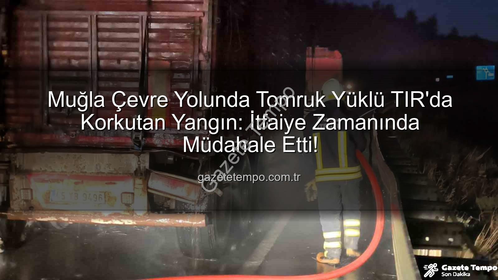 TIR'da yangın - Muğla Çevre Yolunda Tomruk Yüklü TIR'da Korkutan Yangın: İtfaiye Zamanında Müdahale Etti!