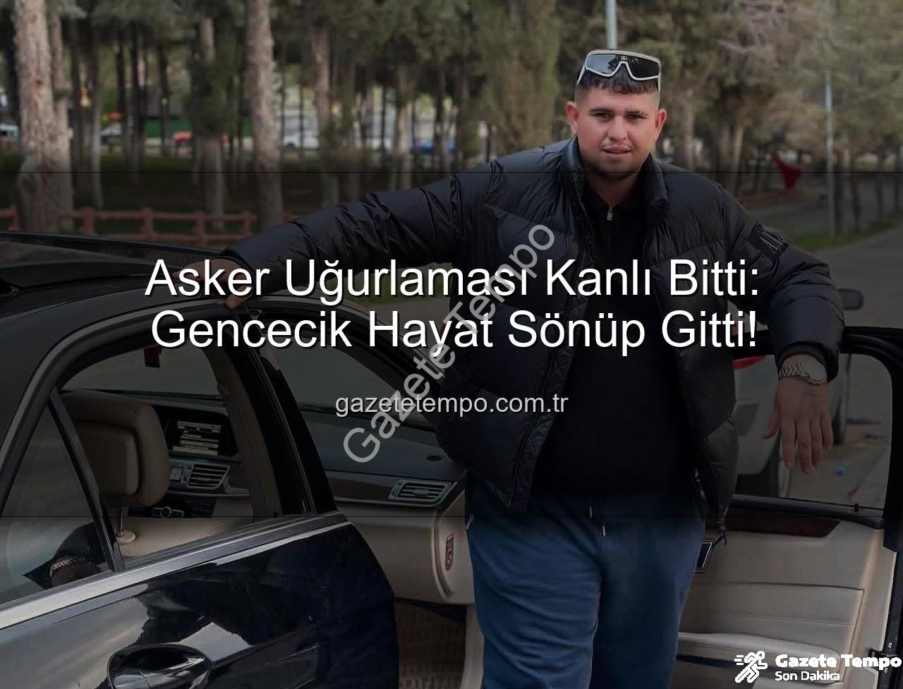 asker uğurlaması faciası - Asker Uğurlaması Kanlı Bitti: Gencecik Hayat Sönüp Gitti!