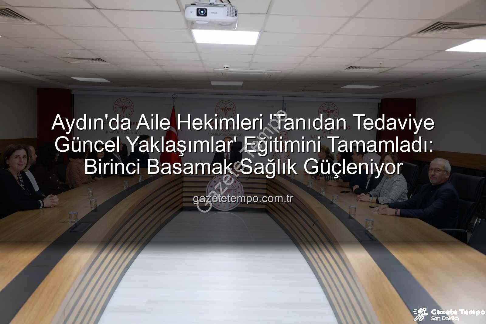 aile hekimleri eğitim - Aydın'da Aile Hekimleri 'Tanıdan Tedaviye Güncel Yaklaşımlar' Eğitimini Tamamladı: Birinci Basamak Sağlık Güçleniyor