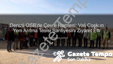 Denizli OSB’de Çevre Hamlesi: Vali Coşkun Yeni Arıtma Tesisi Şantiyesini Ziyaret Etti