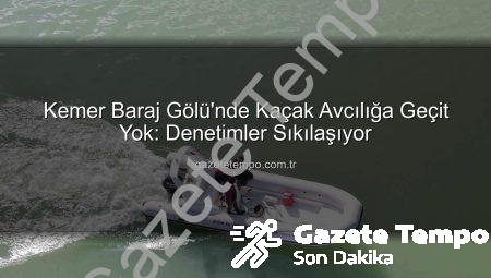 Kemer Baraj Gölü’nde Kaçak Avcılığa Geçit Yok: Denetimler Sıkılaşıyor