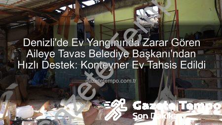 Denizli’de Ev Yangınında Zarar Gören Aileye Tavas Belediye Başkanı’ndan Hızlı Destek: Konteyner Ev Tahsis Edildi