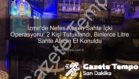 İzmir’de Nefes Kesen Sahte İçki Operasyonu: 2 Kişi Tutuklandı, Binlerce Litre Sahte Alkole El Konuldu