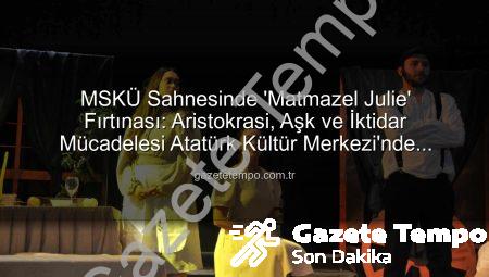 MSKÜ Sahnesinde ‘Matmazel Julie’ Fırtınası: Aristokrasi, Aşk ve İktidar Mücadelesi Atatürk Kültür Merkezi’nde Canlandı