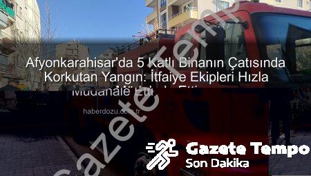 Afyonkarahisar’da 5 Katlı Binanın Çatısında Korkutan Yangın: İtfaiye Ekipleri Hızla Müdahale Etti