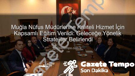 Muğla Nüfus Müdürlerine Kaliteli Hizmet İçin Kapsamlı Eğitim Verildi: Geleceğe Yönelik Stratejiler Belirlendi