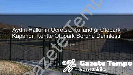 Aydınlılar Şokta: Ücretsiz Kullanılan Kipa Otoparkları Kapandı, Otopark Sıkıntısı Katlandı!