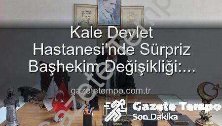 Kale Devlet Hastanesi’nde Sürpriz Başhekim Değişikliği: Genç Doktor Kerim Elçin Göreve Başladı