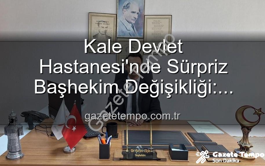 Kale Devlet Hastanesi Başhekimi - Kale Devlet Hastanesi'nde Sürpriz Başhekim Değişikliği: Genç Doktor Kerim Elçin Göreve Başladı