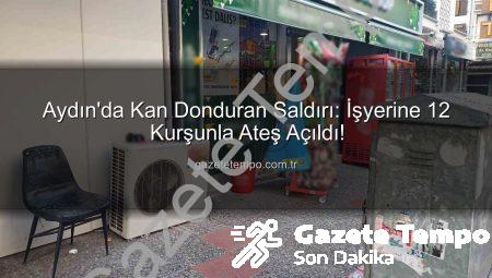 Aydın’da Kan Donduran Saldırı: İşyerine 12 Kurşunla Ateş Açıldı!