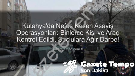 Kütahya’da Nefes Kesen Asayiş Operasyonları: Binlerce Kişi ve Araç Kontrol Edildi, Suçlulara Ağır Darbe!